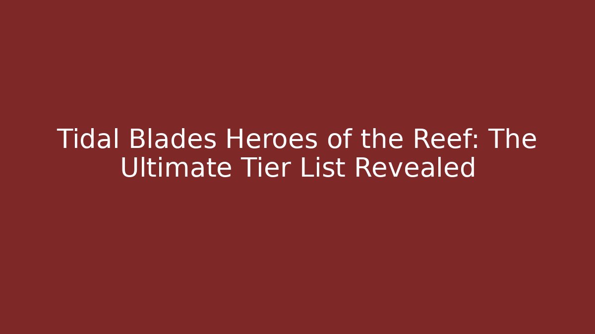 Tidal Blades Heroes of the Reef: The Ultimate Tier List Revealed