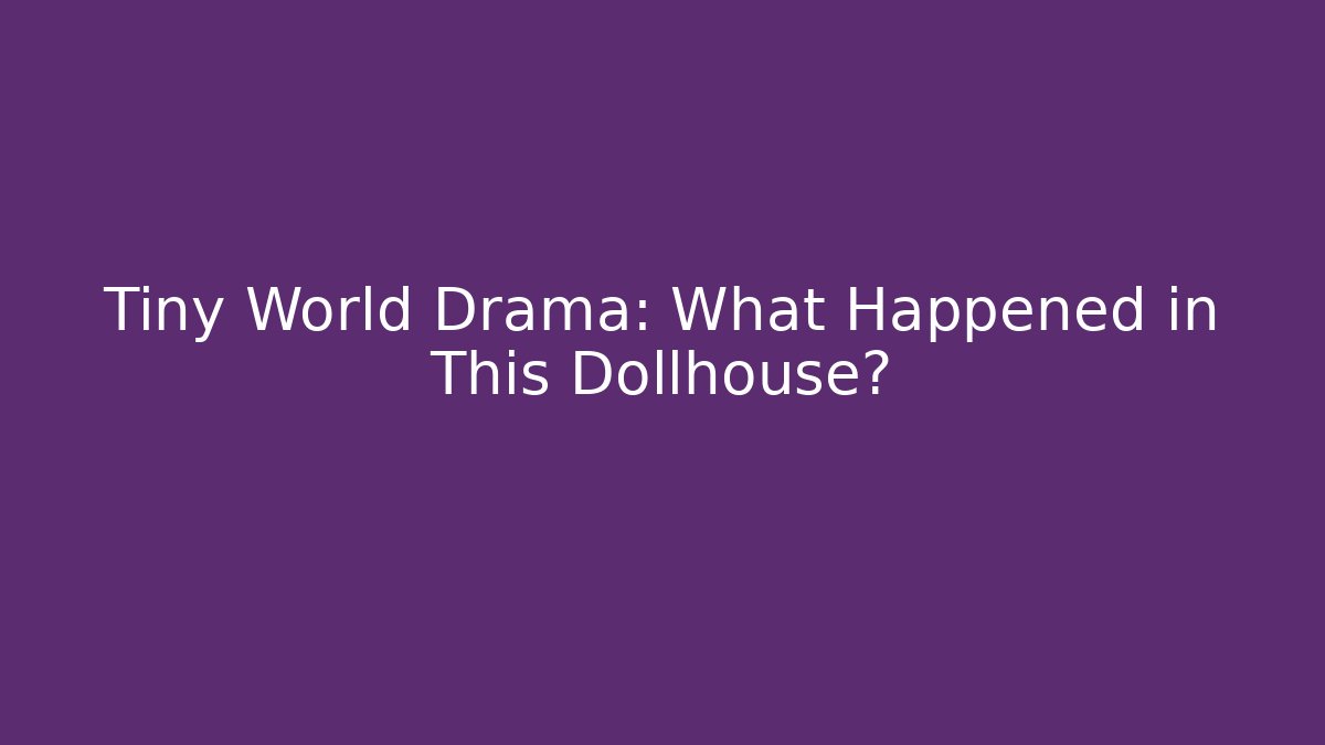 Tiny World Drama: What Happened in This Dollhouse?