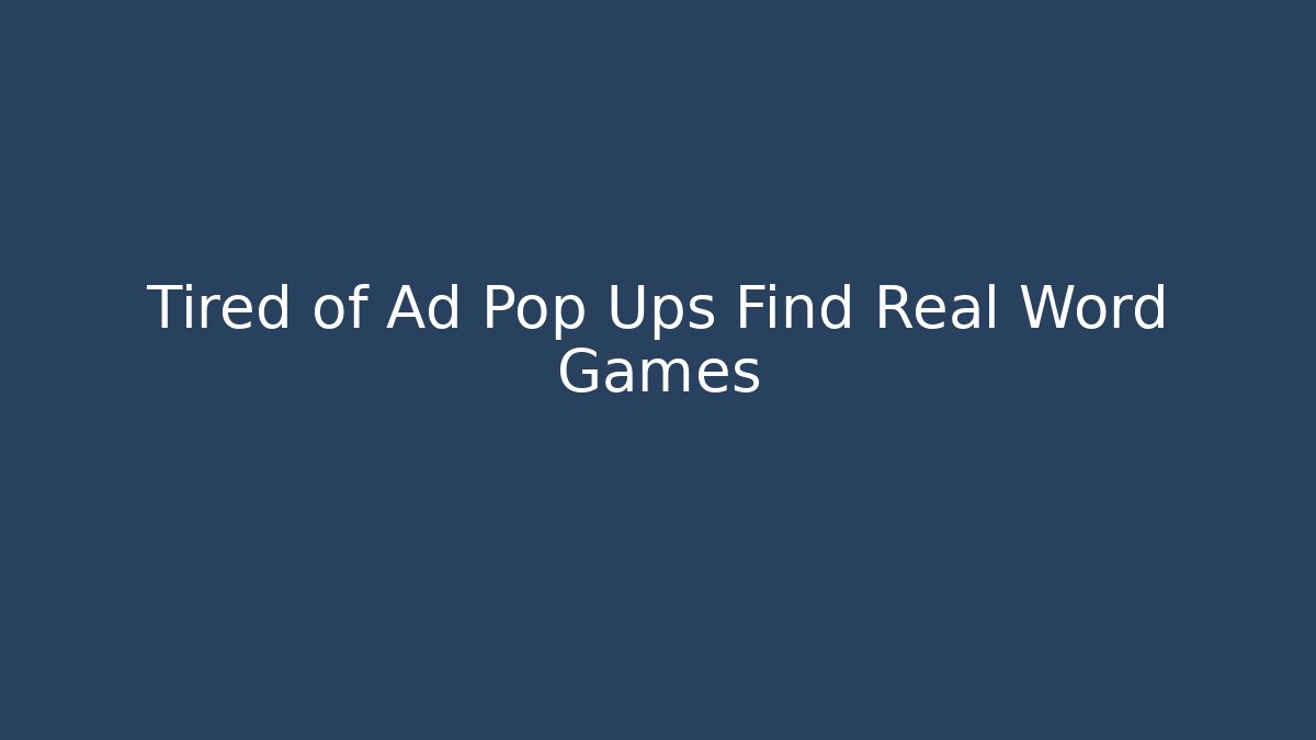 Tired of Ad Pop Ups Find Real Word Games