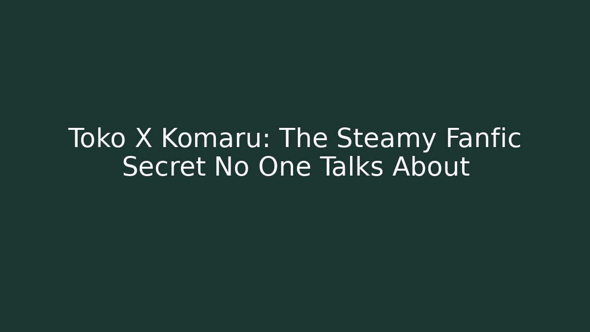 Toko X Komaru: The Steamy Fanfic Secret No One Talks About