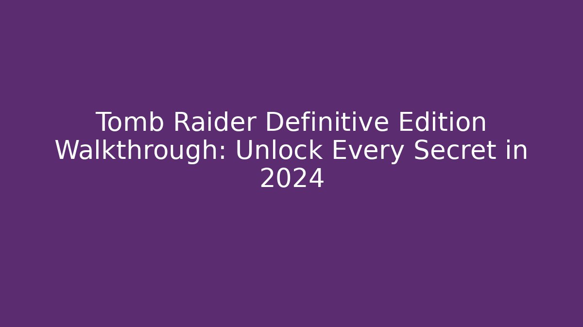 Tomb Raider Definitive Edition Walkthrough: Unlock Every Secret in 2024