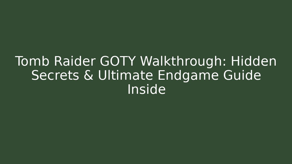 Tomb Raider GOTY Walkthrough: Hidden Secrets & Ultimate Endgame Guide Inside