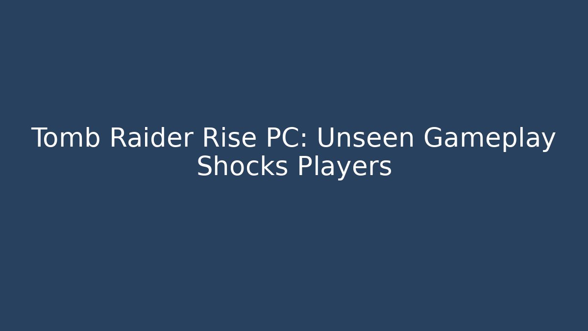 Tomb Raider Rise PC: Unseen Gameplay Shocks Players
