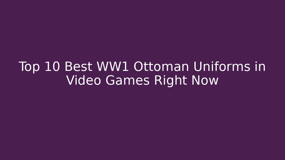 Top 10 Best WW1 Ottoman Uniforms in Video Games Right Now