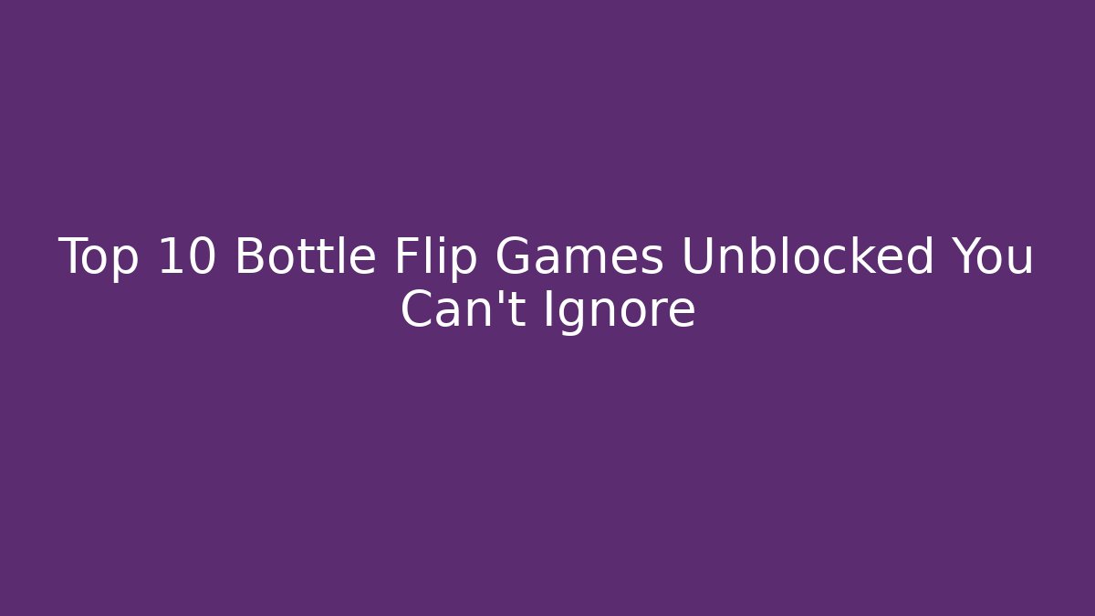 Top 10 Bottle Flip Games Unblocked You Can't Ignore