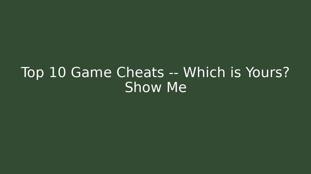 Top 10 Game Cheats — Which is Yours? Show Me