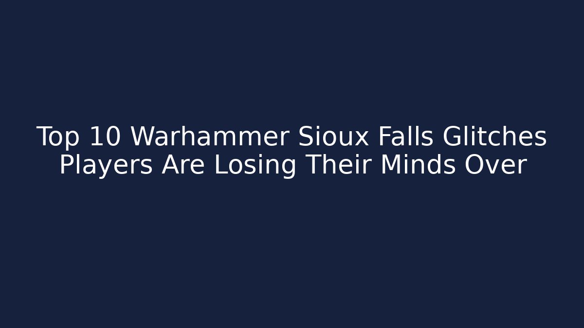 Top 10 Warhammer Sioux Falls Glitches Players Are Losing Their Minds Over
