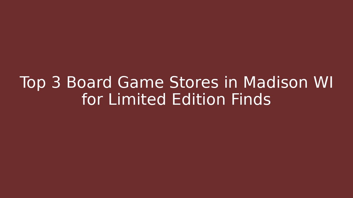 Top 3 Board Game Stores in Madison WI for Limited Edition Finds