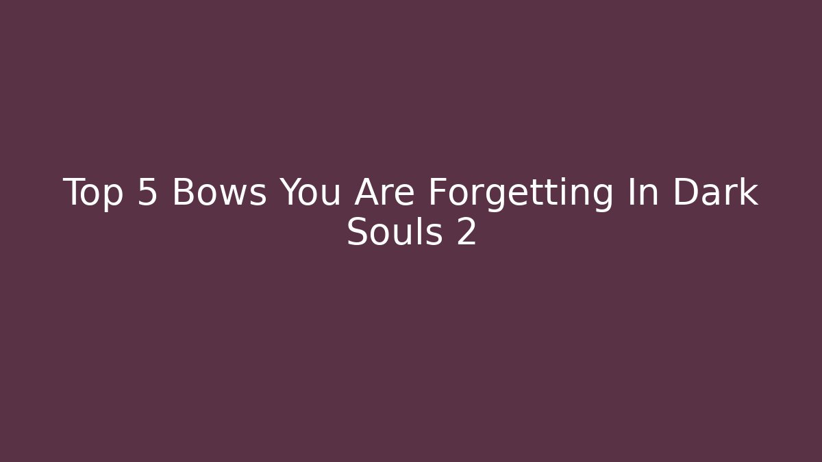 Top 5 Bows You Are Forgetting In Dark Souls 2 - Smart Esu