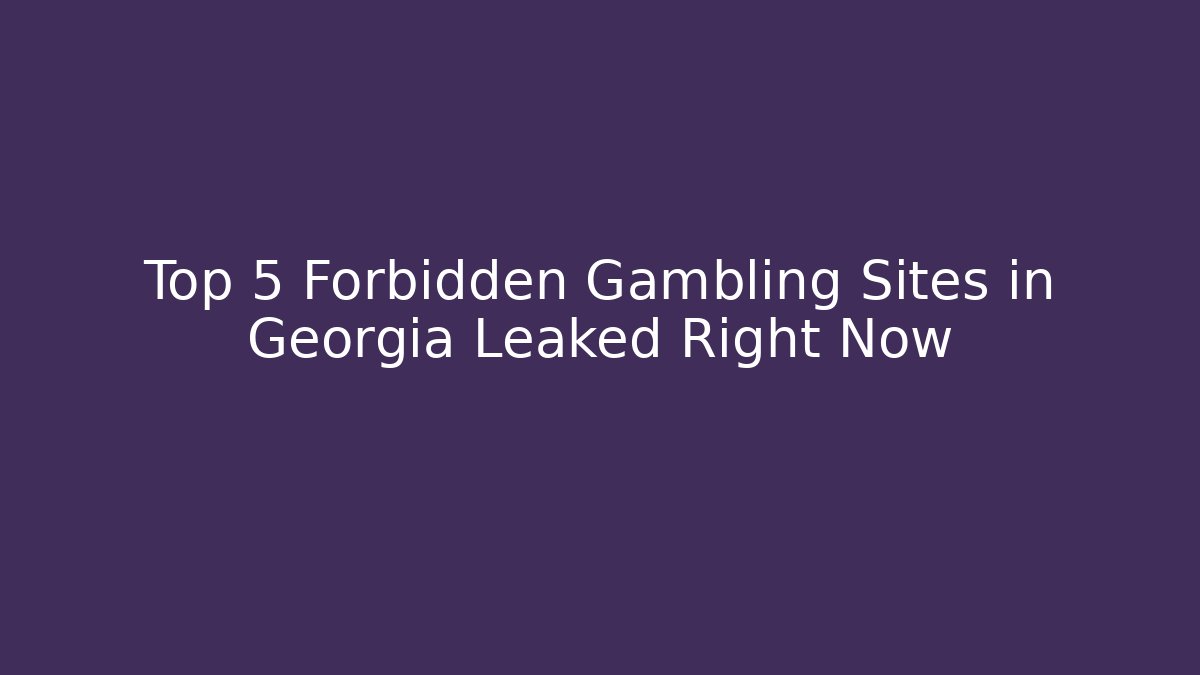 Top 5 Forbidden Gambling Sites in Georgia Leaked Right Now