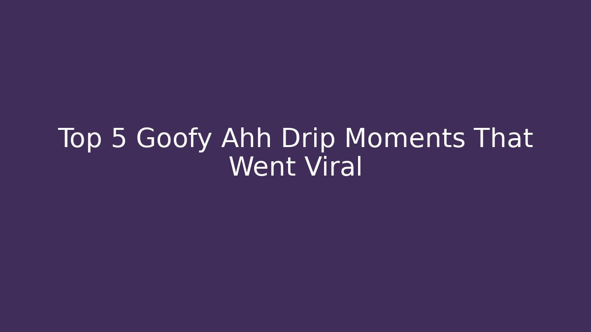 Top 5 Goofy Ahh Drip Moments That Went Viral