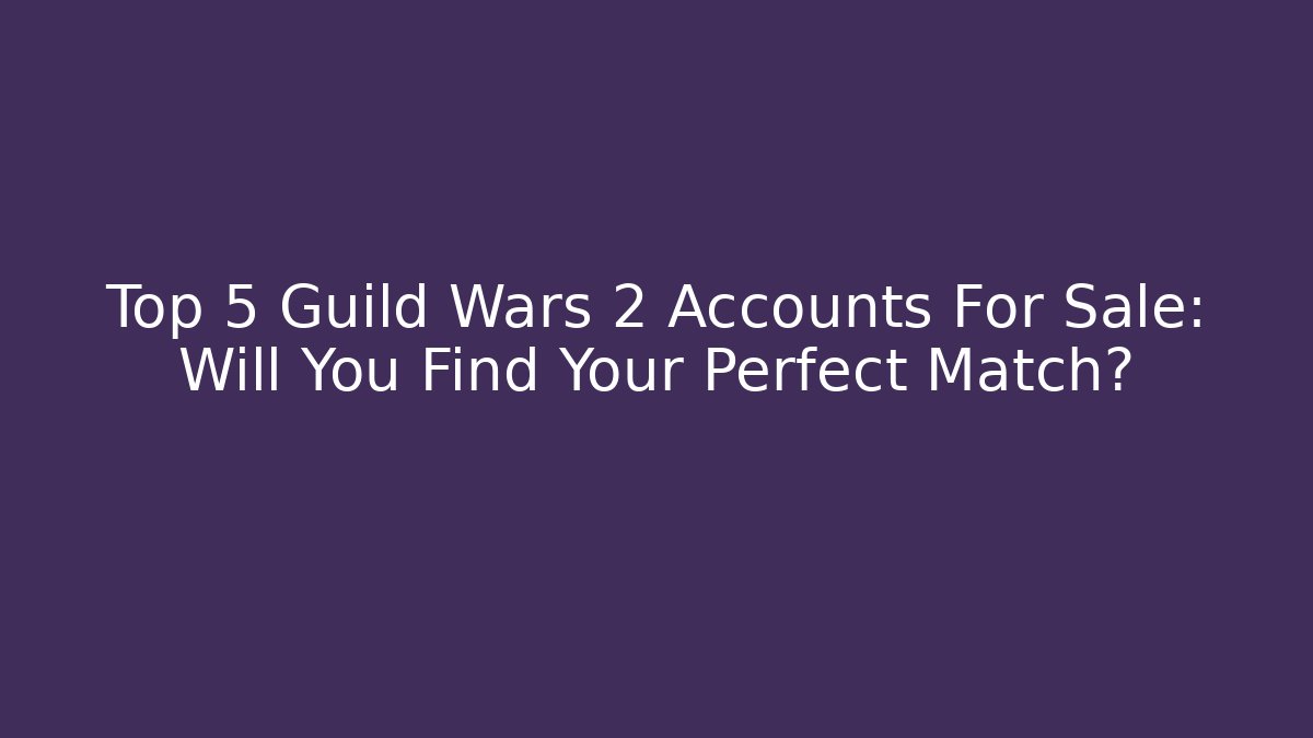Top 5 Guild Wars 2 Accounts For Sale: Will You Find Your Perfect Match?