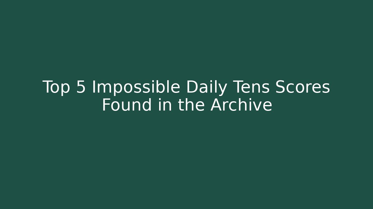 Top 5 Impossible Daily Tens Scores Found in the Archive