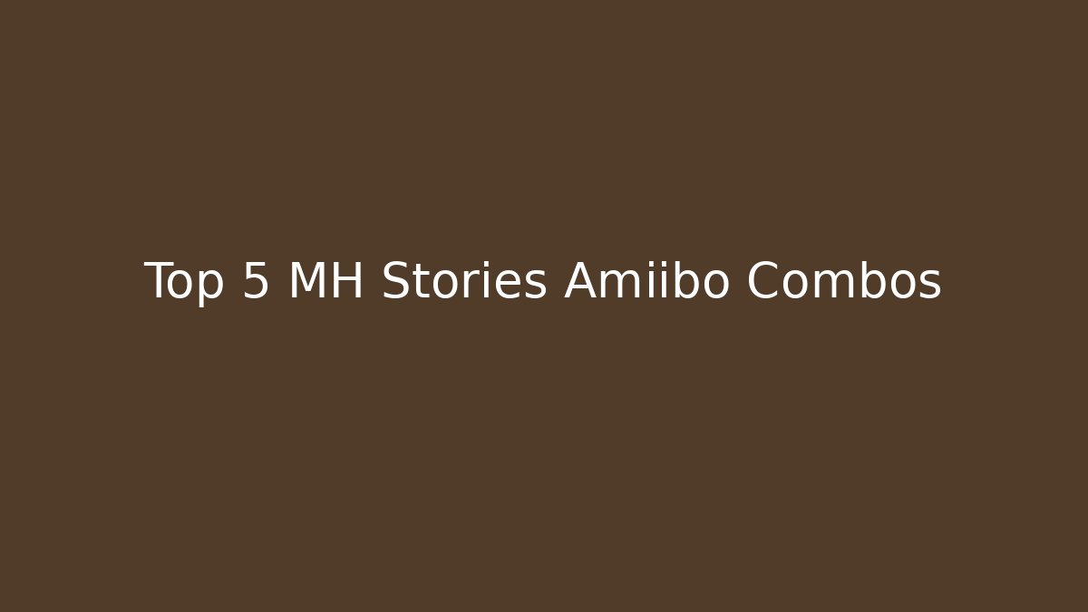Top 5 MH Stories Amiibo Combos