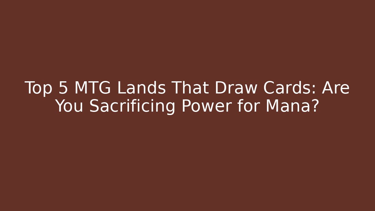 Top 5 MTG Lands That Draw Cards: Are You Sacrificing Power for Mana?