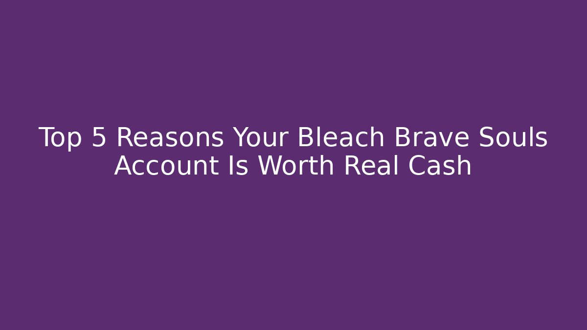 Top 5 Reasons Your Bleach Brave Souls Account Is Worth Real Cash