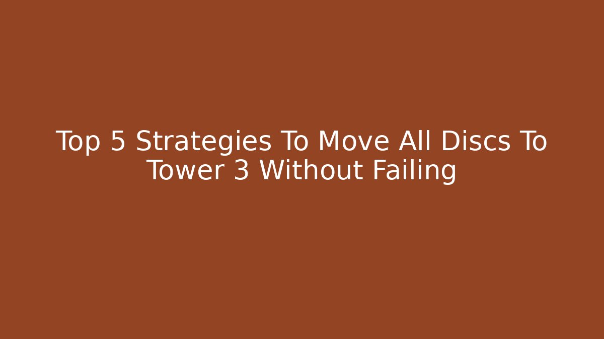 Top 5 Strategies To Move All Discs To Tower 3 Without Failing