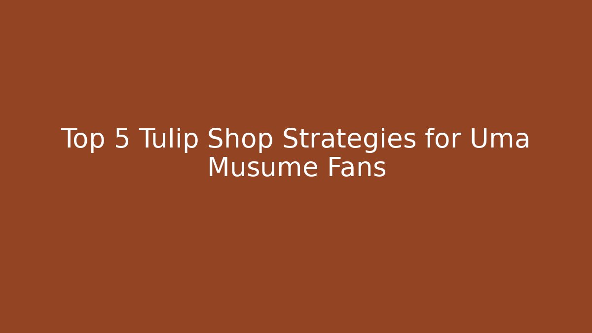 Top 5 Tulip Shop Strategies for Uma Musume Fans