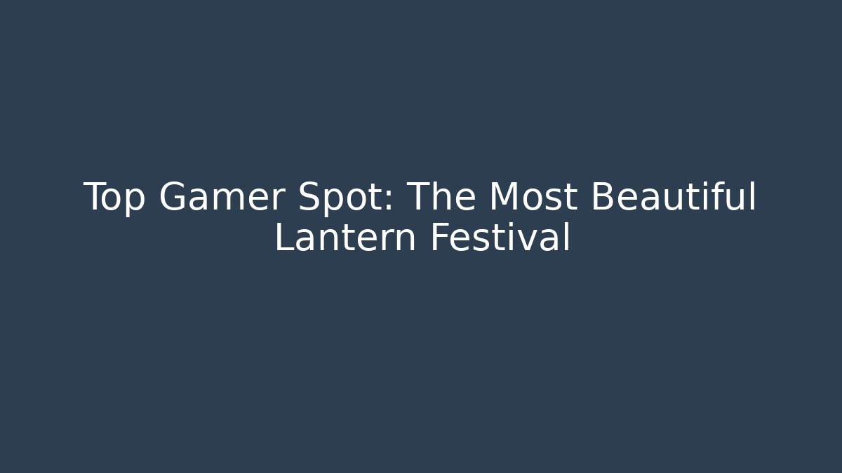 Top Gamer Spot: The Most Beautiful Lantern Festival