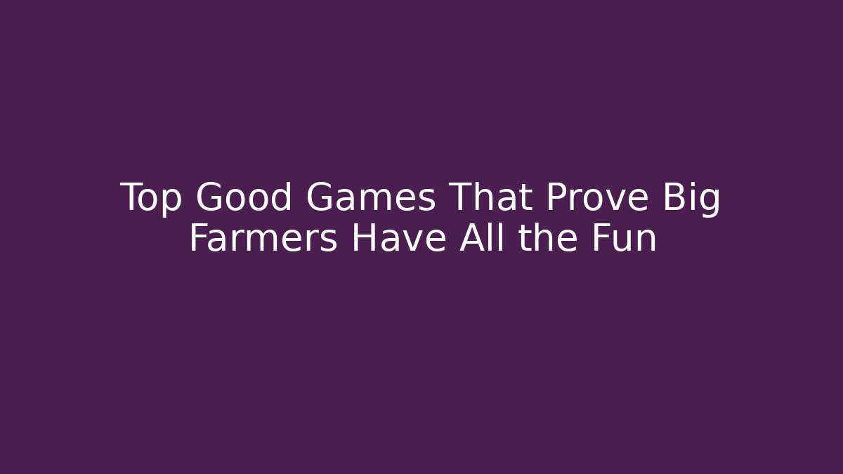 Top Good Games That Prove Big Farmers Have All the Fun