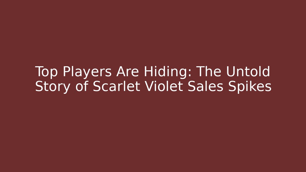 Top Players Are Hiding: The Untold Story of Scarlet Violet Sales Spikes