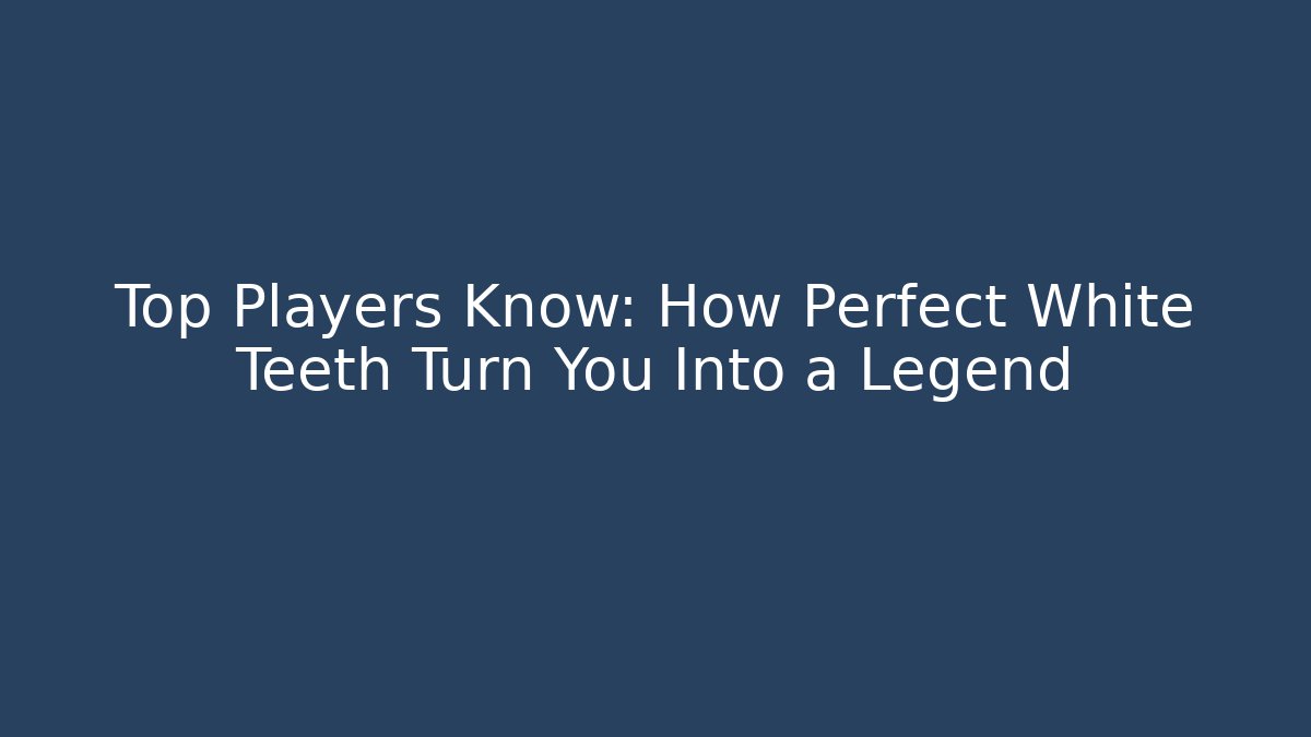 Top Players Know: How Perfect White Teeth Turn You Into a Legend