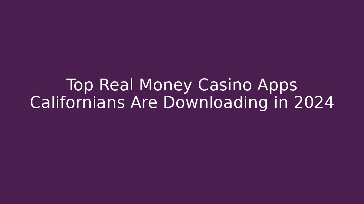 Top Real Money Casino Apps Californians Are Downloading in 2024