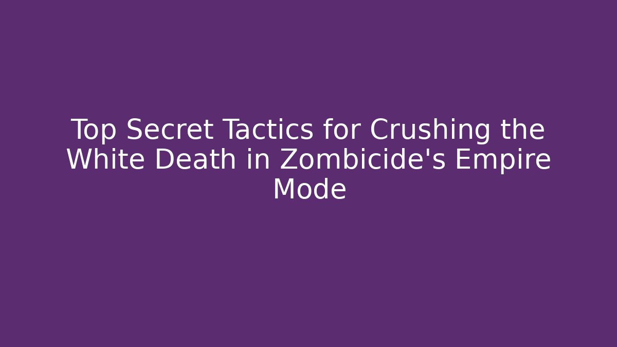 Top Secret Tactics for Crushing the White Death in Zombicide's Empire Mode