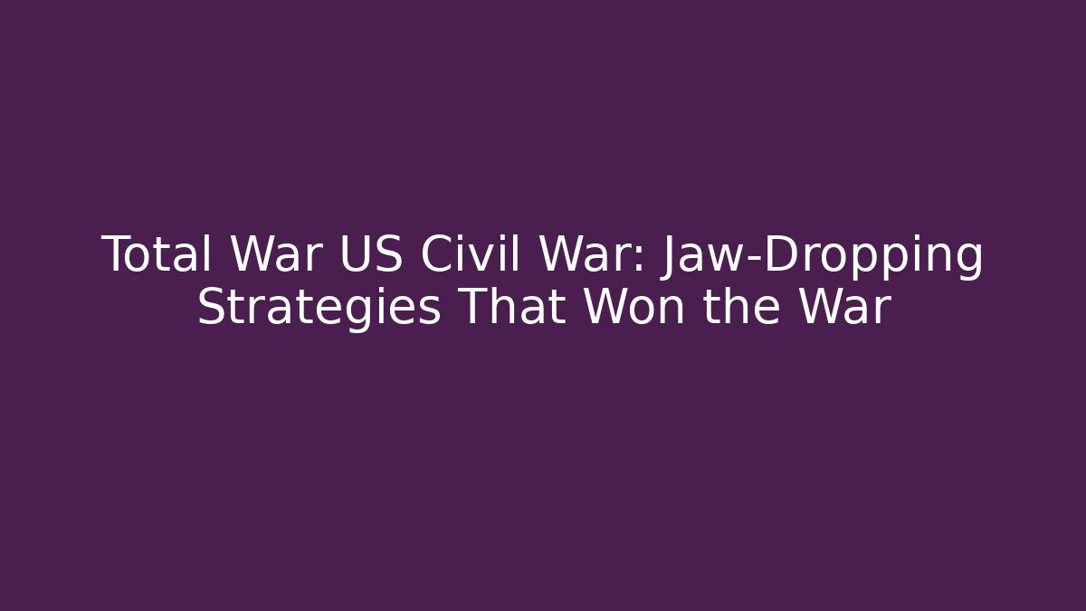 Total War US Civil War:  Jaw-Dropping Strategies That Won the War - Smart Esu
