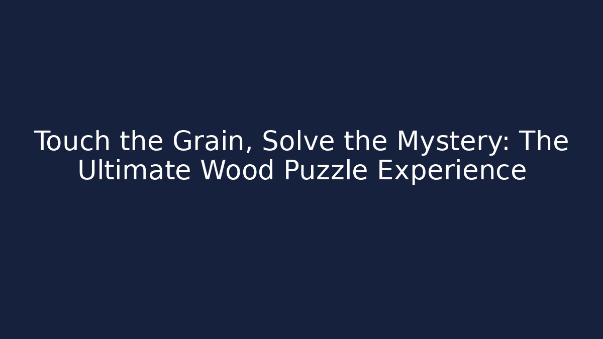 Touch the Grain, Solve the Mystery: The Ultimate Wood Puzzle Experience
