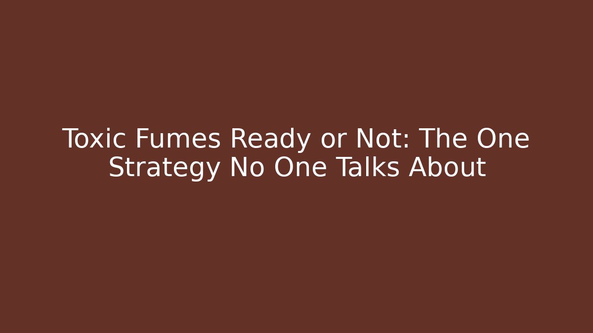 Toxic Fumes Ready or Not: The One Strategy No One Talks About