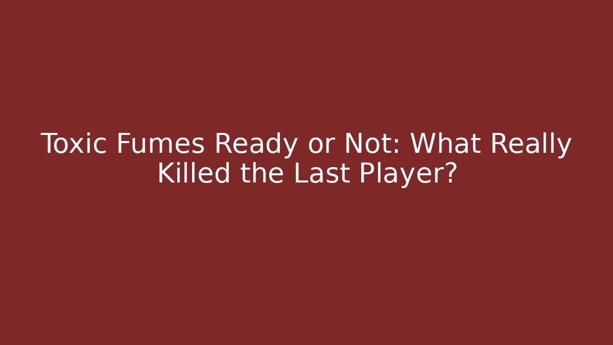 Toxic Fumes Ready or Not: What Really Killed the Last Player?