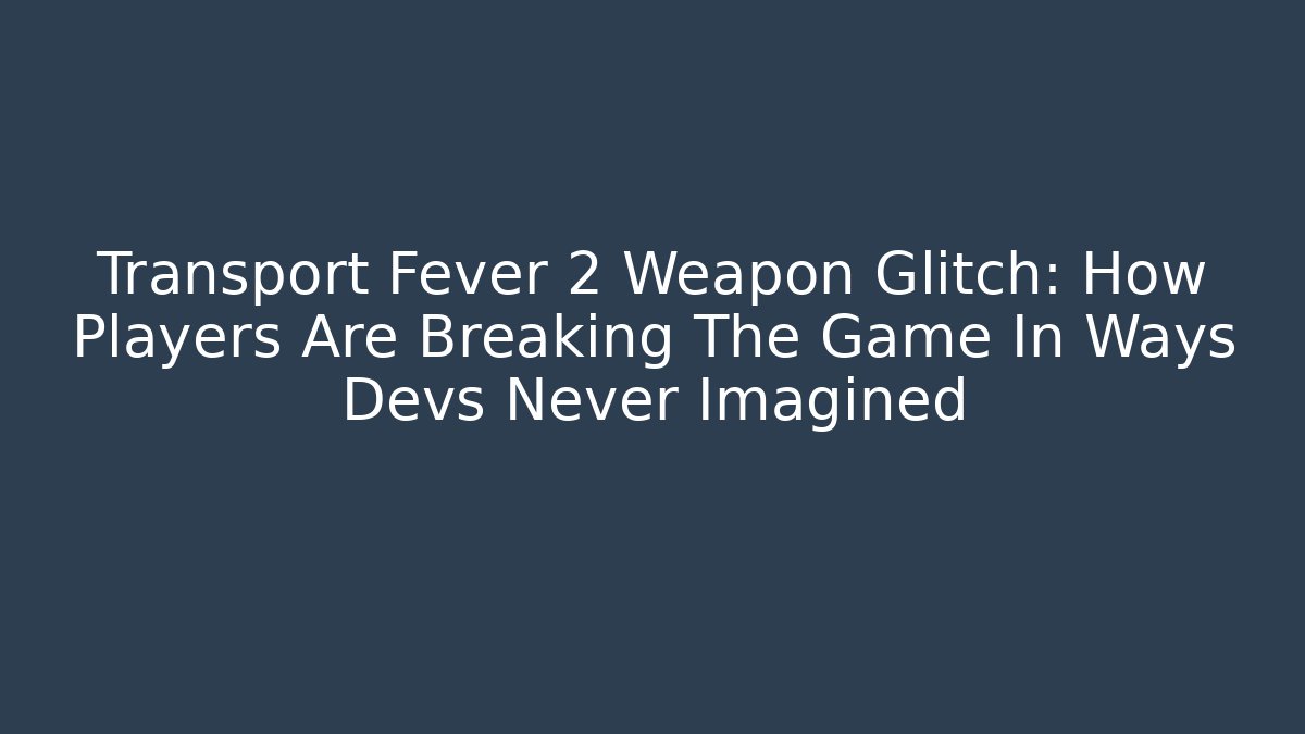 Transport Fever 2 Weapon Glitch: How Players Are Breaking The Game In Ways Devs Never Imagined