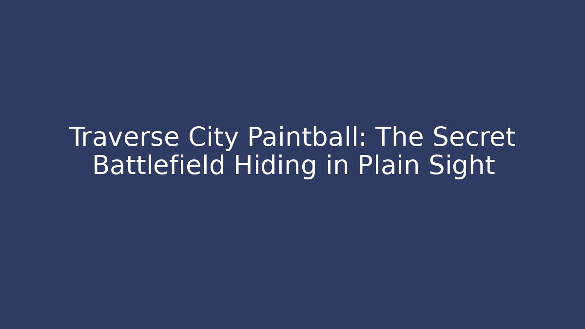 Traverse City Paintball: The Secret Battlefield Hiding in Plain Sight