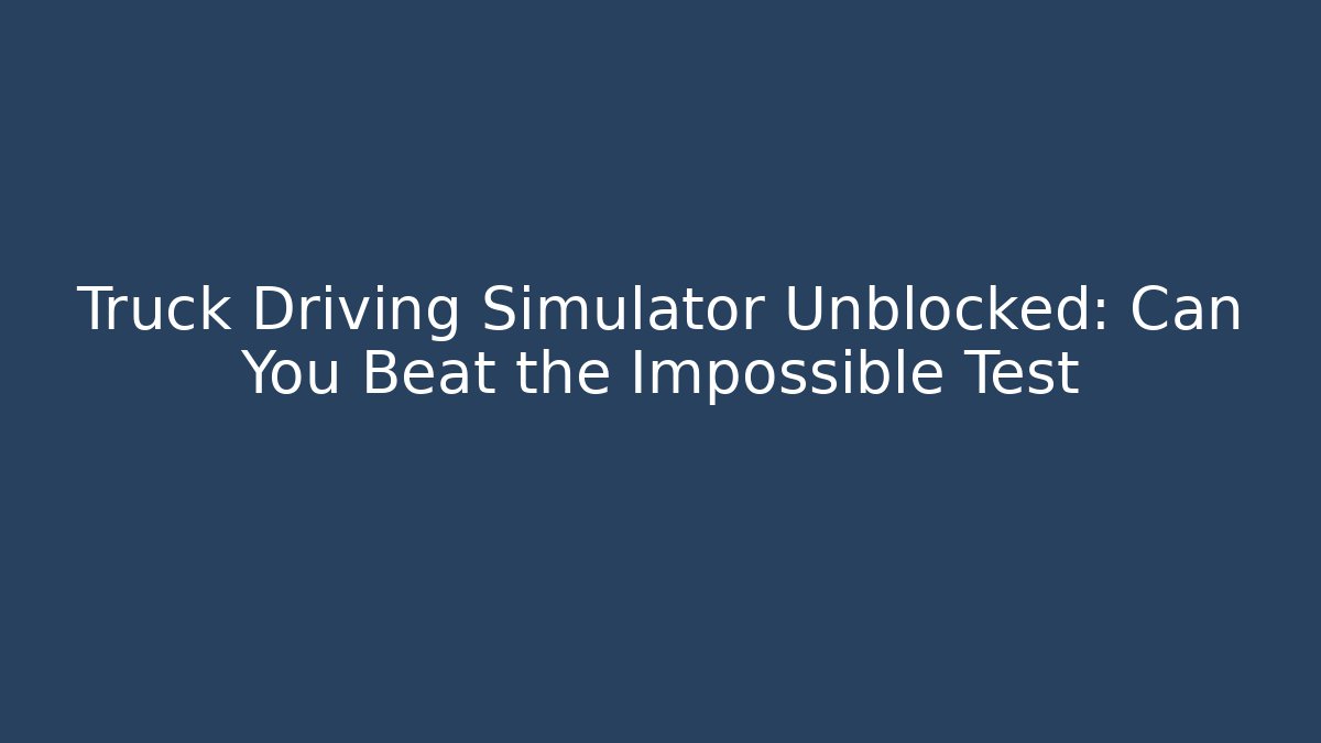 Truck Driving Simulator Unblocked: Can You Beat the Impossible Test