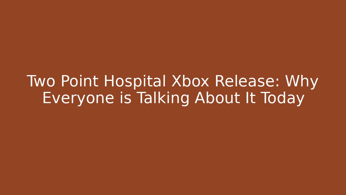 Two Point Hospital Xbox Release: Why Everyone is Talking About It Today