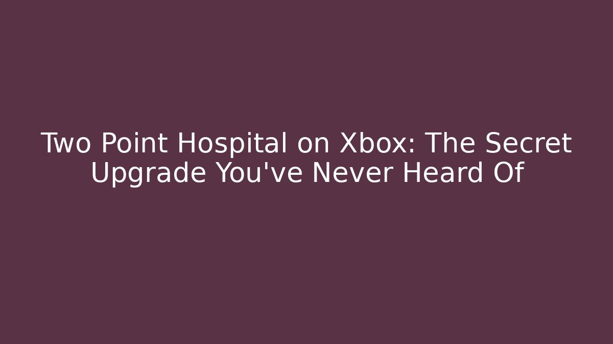 Two Point Hospital on Xbox: The Secret Upgrade You’ve Never Heard Of