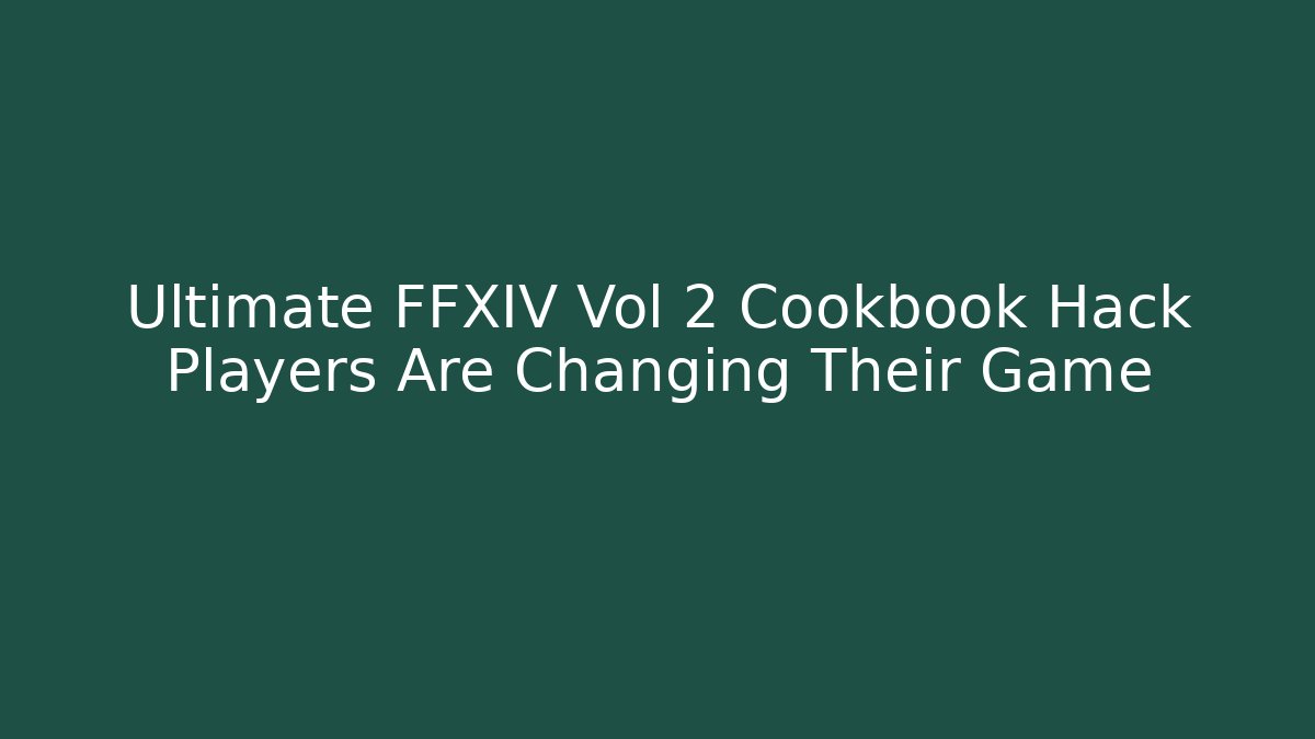 Ultimate FFXIV Vol 2 Cookbook Hack Players Are Changing Their Game