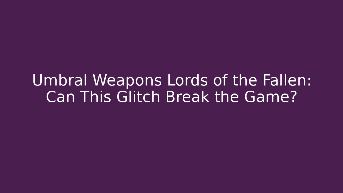 Umbral Weapons Lords of the Fallen: Can This Glitch Break the Game?