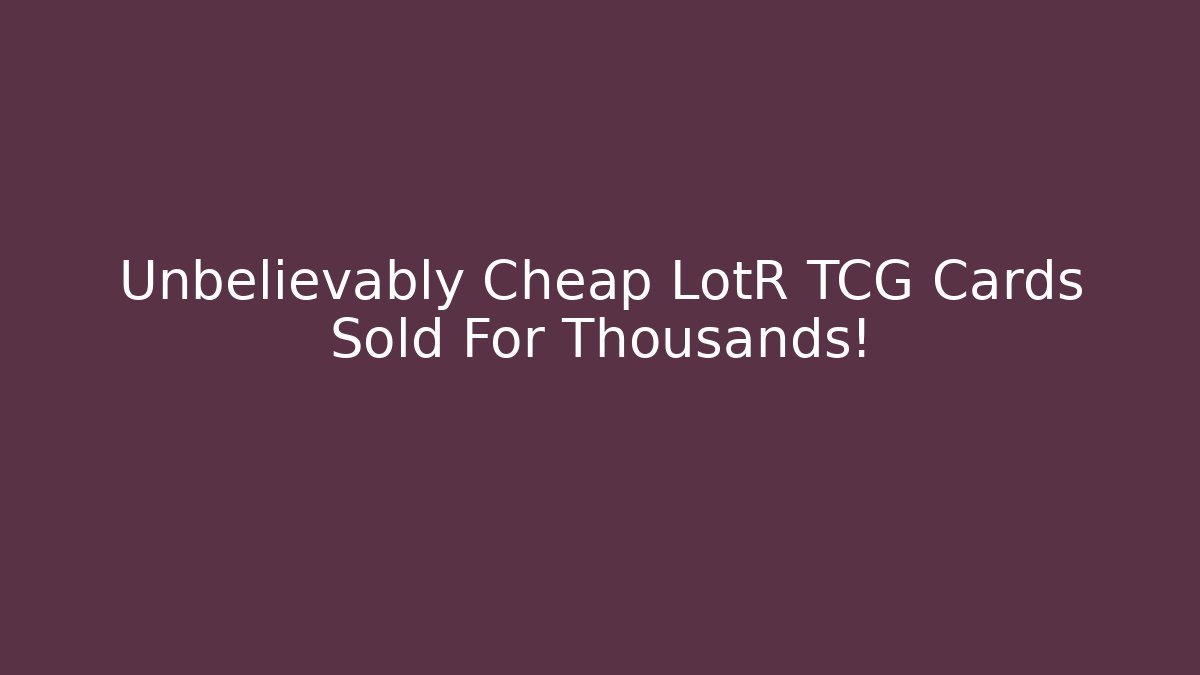 Unbelievably Cheap LotR TCG Cards Sold For Thousands!