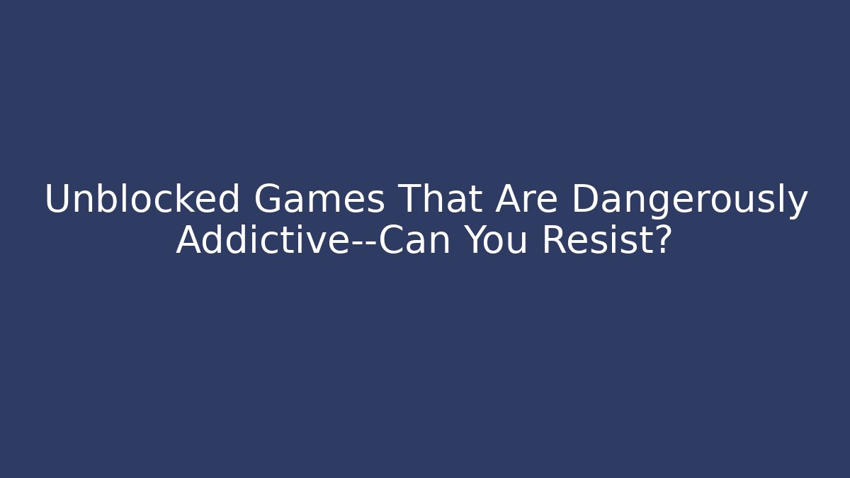 Unblocked Games That Are Dangerously Addictive—Can You Resist?