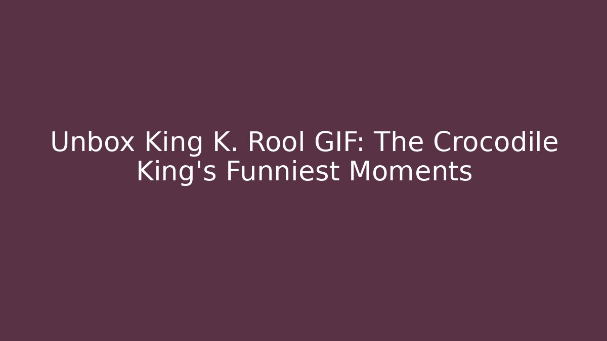 Unbox King K. Rool GIF: The Crocodile King's Funniest Moments