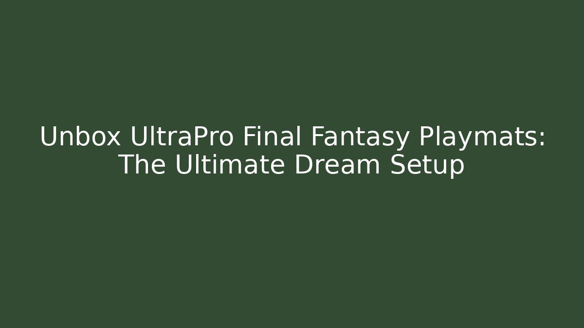 Unbox UltraPro Final Fantasy Playmats: The Ultimate Dream Setup