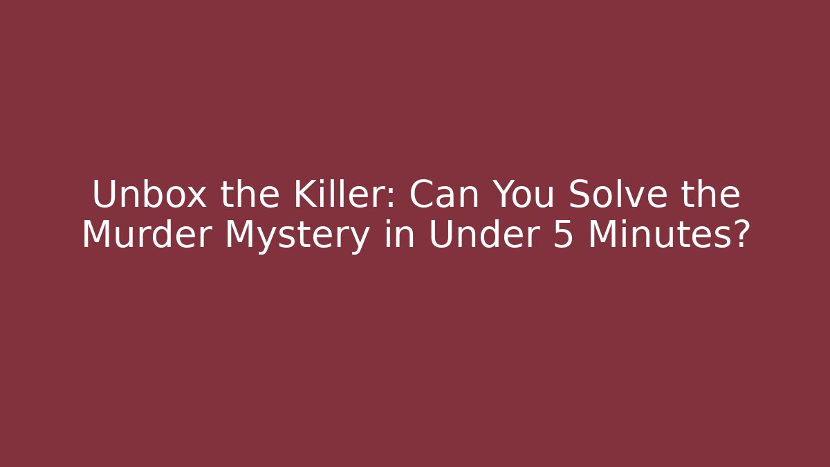 Unbox the Killer: Can You Solve the Murder Mystery in Under 5 Minutes?