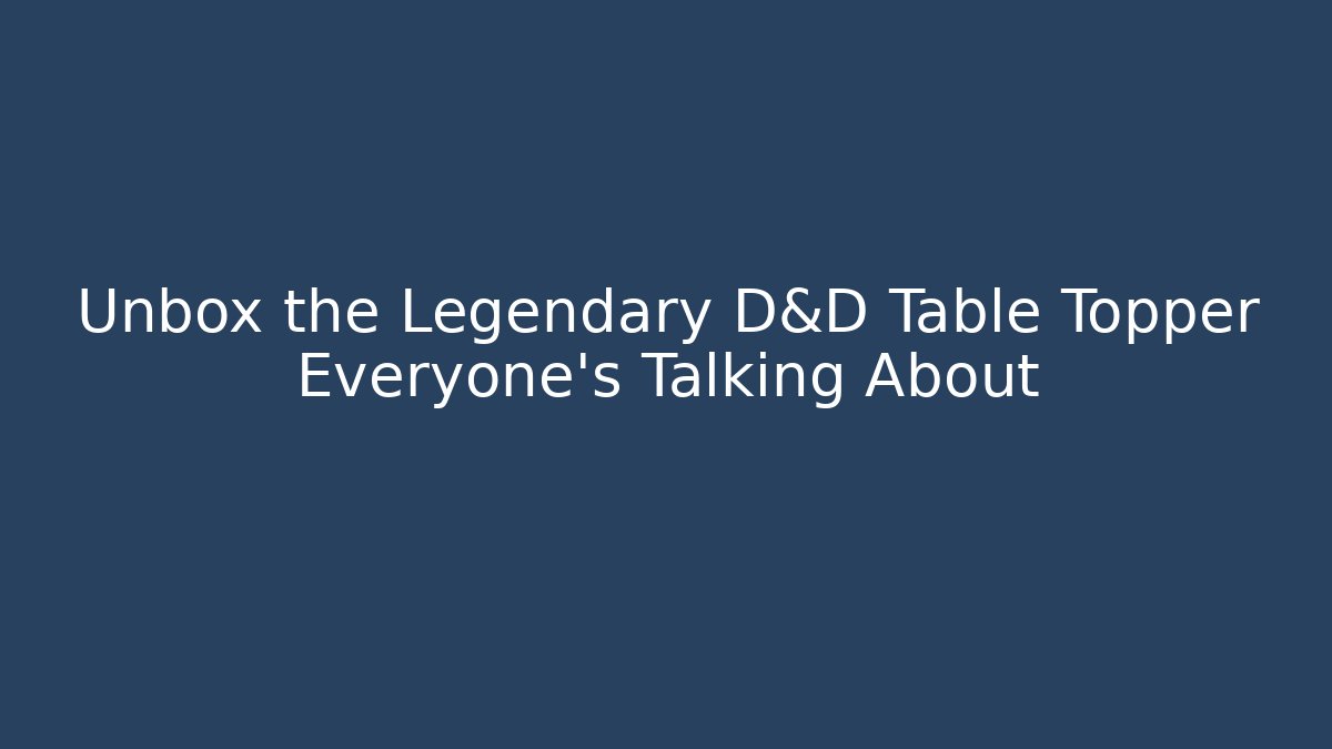 Unbox the Legendary D&D Table Topper Everyone's Talking About