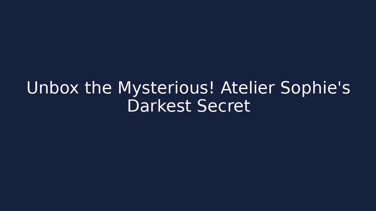 Unbox the Mysterious! Atelier Sophie's Darkest Secret
