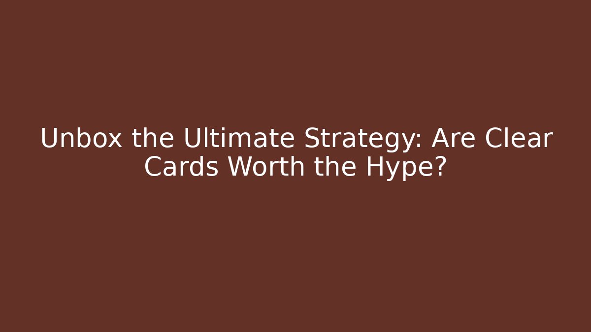 Unbox the Ultimate Strategy: Are Clear Cards Worth the Hype?