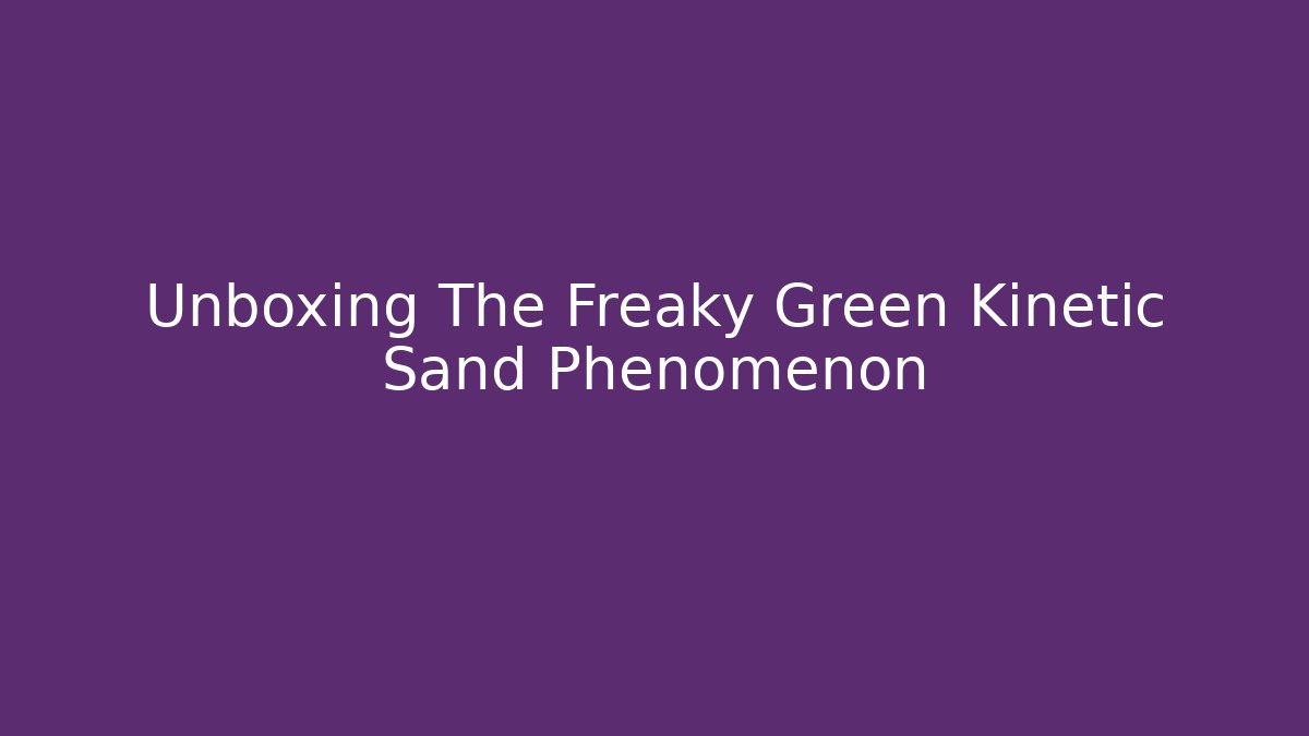 Unboxing The Freaky Green Kinetic Sand Phenomenon