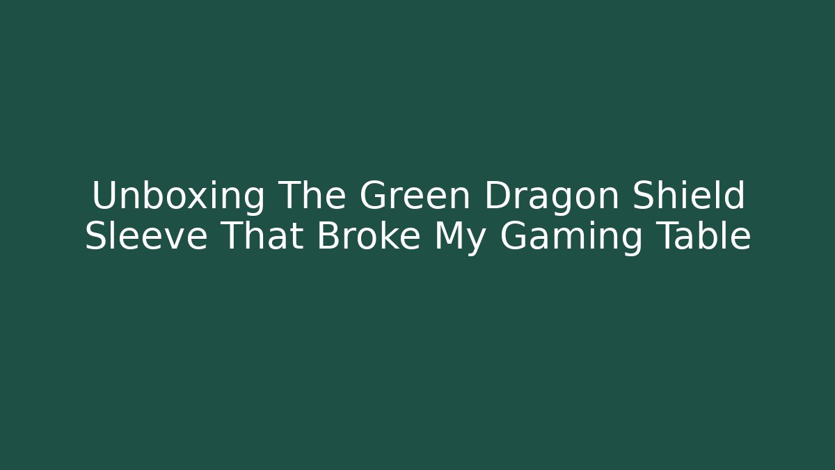 Unboxing The Green Dragon Shield Sleeve That Broke My Gaming Table