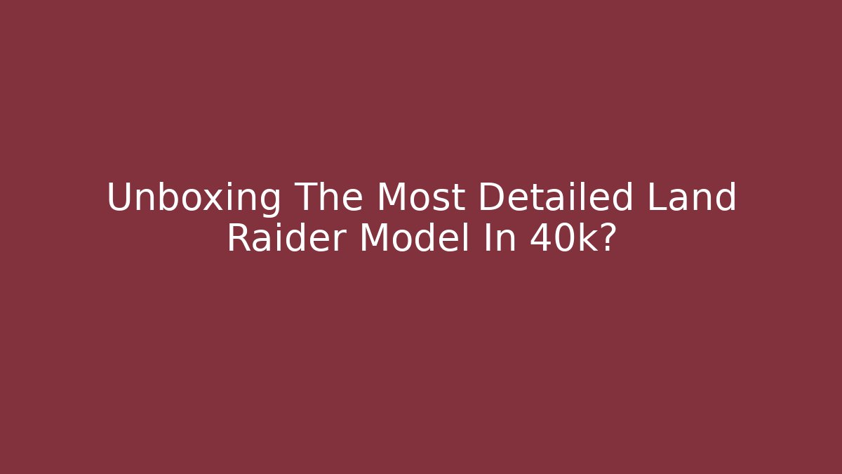 Unboxing The Most Detailed Land Raider Model In 40k?